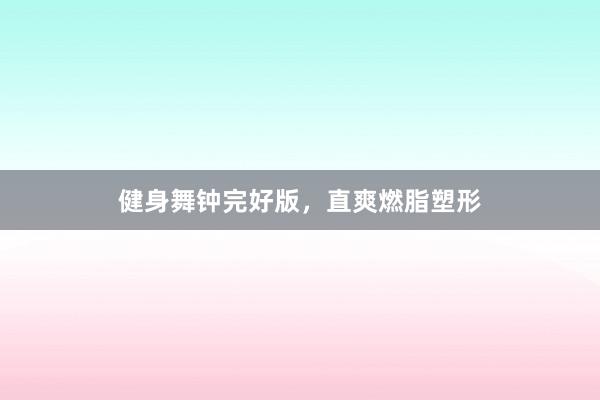 健身舞钟完好版，直爽燃脂塑形