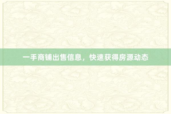 一手商铺出售信息,快速获得房源动态