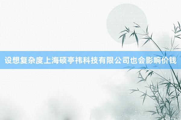 设想复杂度上海硕亭祎科技有限公司也会影响价钱