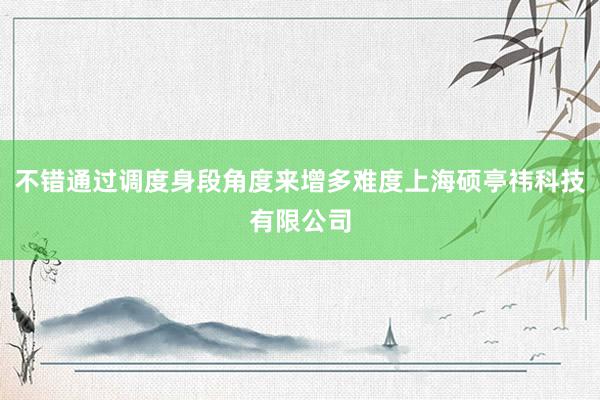 不错通过调度身段角度来增多难度上海硕亭祎科技有限公司