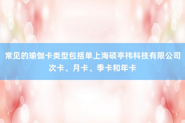 常见的瑜伽卡类型包括单上海硕亭祎科技有限公司次卡、月卡、季卡和年卡